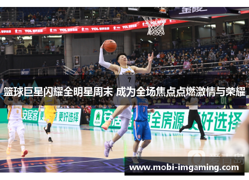 篮球巨星闪耀全明星周末 成为全场焦点点燃激情与荣耀