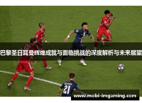 巴黎圣日耳曼辉煌成就与面临挑战的深度解析与未来展望