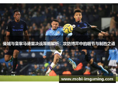曼城与皇家马德里决战策略解析：攻防博弈中的细节与制胜之道