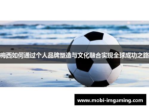 梅西如何通过个人品牌塑造与文化融合实现全球成功之路