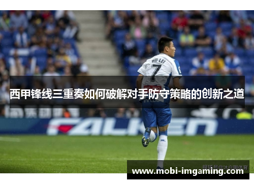 西甲锋线三重奏如何破解对手防守策略的创新之道