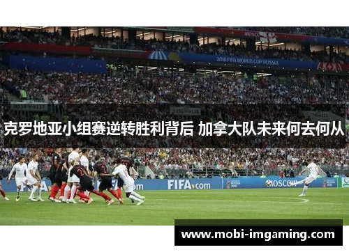 克罗地亚小组赛逆转胜利背后 加拿大队未来何去何从