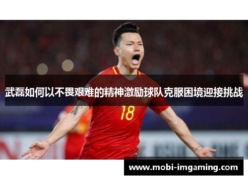 武磊如何以不畏艰难的精神激励球队克服困境迎接挑战